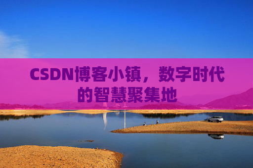 CSDN博客小镇，数字时代的智慧聚集地